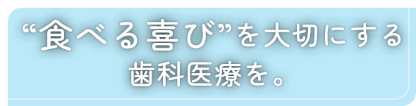 “食べる喜び”を大切にする歯科医療を。