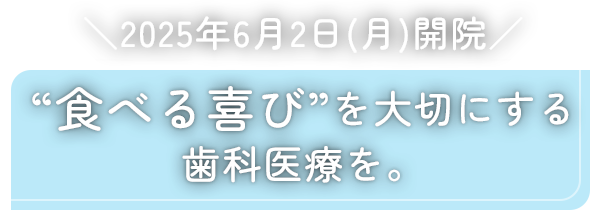 2025年6月2日(月) 開院  “食べる喜び”を大切にする歯科医療を。