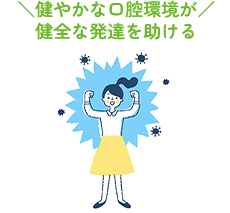 ＼健やかな口腔環境が／健全な発達を助ける