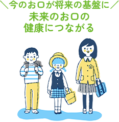 ＼今のお口が将来の基盤に／未来のお口の健康につながる